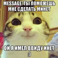 message: ты поможешь мне сделать минет ой я имел ввиду инет :)