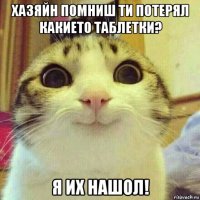 хазяйн помниш ти потерял какието таблетки? я их нашол!