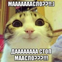 мааааааасло??!!:) даааааааа стоп маасло???!!!