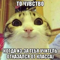 то чувство когда из-за тебя учитель отказался от класса)