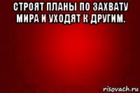 строят планы по захвату мира и уходят к другим. 