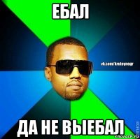 ебал да не выебал