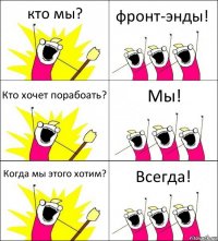 кто мы? фронт-энды! Кто хочет порабоать? Мы! Когда мы этого хотим? Всегда!