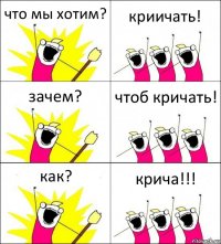 что мы хотим? криичать! зачем? чтоб кричать! как? крича!!!