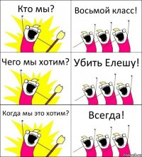 Кто мы? Восьмой класс! Чего мы хотим? Убить Елешу! Когда мы это хотим? Всегда!