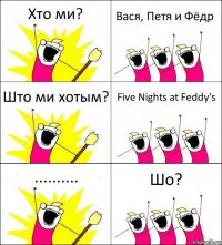 Хто ми? Вася, Петя и Фёдр Што ми хотым? Five Nights at Feddy's .......... Шо?