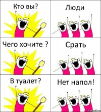 Кто вы? Люди Чего хочите ? Срать В туалет? Нет напол!