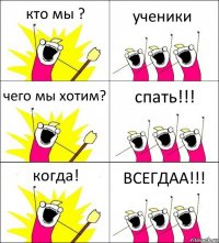 кто мы ? ученики чего мы хотим? спать!!! когда! ВСЕГДАА!!!