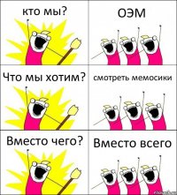 кто мы? ОЭМ Что мы хотим? смотреть мемосики Вместо чего? Вместо всего