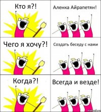 Кто я?! Аленка Айрапетян! Чего я хочу?! Создать беседу с нами Когда?! Всегда и везде!