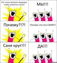 Кто готов просрать будущее, чтобы встретить Саню? МЫ!!! Почему?!?! Потомк что это САНЯ!!! Саня крут!!! ДА!!!