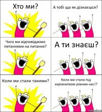 Хто ми? А тобі що як дізнаєшся? Чого ми відповідаємо питаннями на питання? А ти знаєш? Коли ми стали такими? Коли ми стали під керівнитвом рівним нас!?