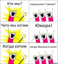 Кто мы? подпишики "смеяки" Чего мы хотим Юмора! Когда хотим когда Милана в сити!