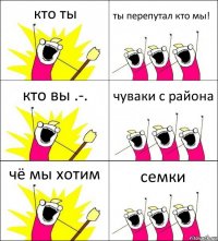 кто ты ты перепутал кто мы! кто вы .-. чуваки с района чё мы хотим семки