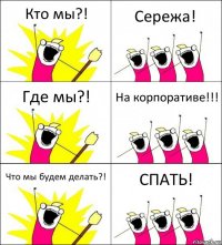 Кто мы?! Сережа! Где мы?! На корпоративе!!! Что мы будем делать?! СПАТЬ!