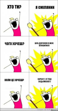 Хто ти? Я смілянин Чого хочеш? Шоб девчонки в мене влюбилися Коли це хочеш? ЗАРАЗ!!! І Я ТЕБЕ ЗАЦЬОМКАЮ!!!