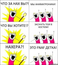 ЧТО ЗА НАХ ВЫ?! МЫ АНИМАТРОНИКИ! ЧТО ВЫ ХОТИТЕ!? ЗАСУНУТЬ ТЕБЯ В КОСТЮМ! НАХЕРА?! ЭТО FNAF ДЕТКА!