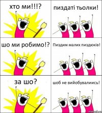 хто ми!!!? пиздаті тьолки! шо ми робимо!? Пиздим малих пиздюків! за шо? шоб не вийобувалиись!