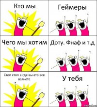 Кто мы Геймеры Чего мы хотим Доту. Фнаф и т.д Стоп стоп а где вы ето все взянете У тебя