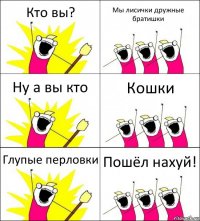 Кто вы? Мы лисички дружные братишки Ну а вы кто Кошки Глупые перловки Пошёл нахуй!