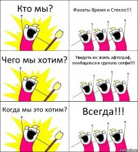 Кто мы? Фанаты Время и Стекло!!! Чего мы хотим? Увидеть их: взять афтограф, пообщаться и сделать селфи!!! Когда мы это хотим? Всегда!!!