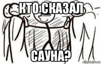 кто сказал сауна?