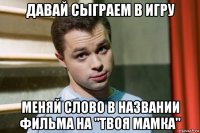давай сыграем в игру меняй слово в названии фильма на "твоя мамка"