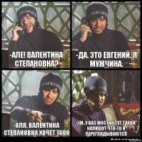 -але! Валентина Степановна? -да. это Евгений. я мужчина. -Оля, Валентина Степановна хочет 1600 -хм..у вас мостик тут такой. напишут что-то и переглядываются