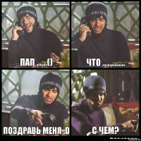 пап ......() что ............. поздравь меня :D с чем?