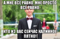 а мне всё равно, мне просто всё равно, кто из вас сейчас калийное пятно!