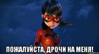  пожалуйста, дрочи на меня!
