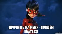  дрочишь на меня - пойдём ебаться