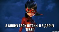  я сниму твои штаны и я дрочу тебя!