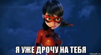  я уже дрочу на тебя