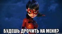  будешь дрочить на меня?