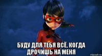  буду для тебя всё, когда дрочишь на меня