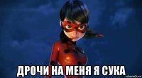  дрочи на меня я сука