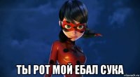  ты рот мой ебал сука