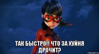  так быстро!! что за хуйня дрочит?
