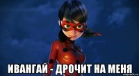  ивангай - дрочит на меня