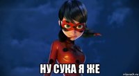  ну сука я же