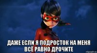  даже если я подросток на меня всё равно дрочите