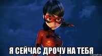  я сейчас дрочу на тебя