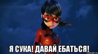 я сука! давай ебаться!