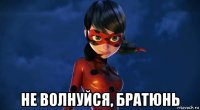  не волнуйся, братюнь