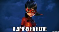 и дрочу на него!