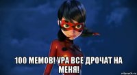  100 мемов! ура все дрочат на меня!