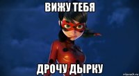 вижу тебя дрочу дырку