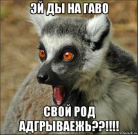 эй ды на гаво свой род адгрываежь??!!!!