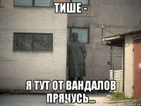 тише - я тут от вандалов прячусь...